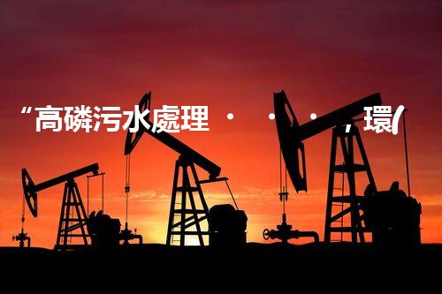 “高磷污水處理，環(huán)保先鋒，守護(hù)碧水藍(lán)天！”